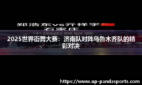 2025世界街舞大赛：济南队对阵乌鲁木齐队的精彩对决