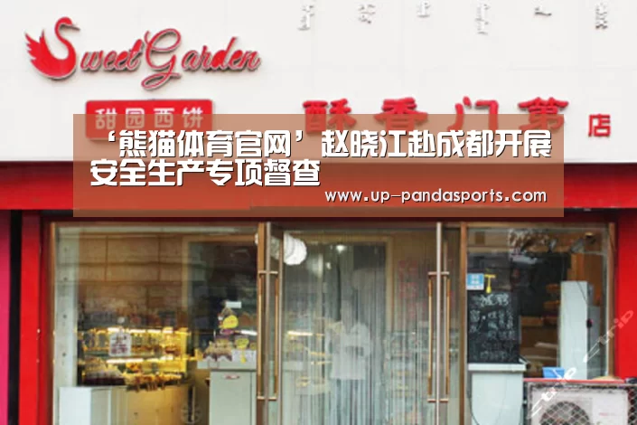 ‘熊猫体育官网’赵晓江赴成都开展安全生产专项督查(图2) 熊猫体育平台