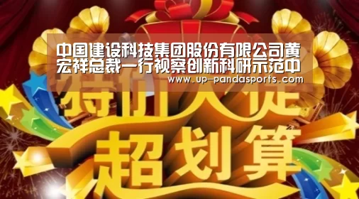 中国建设科技集团股份有限公司黄宏祥总裁一行视察创新科研示范中心项目‘熊猫体育官网’(图2) 熊猫体育