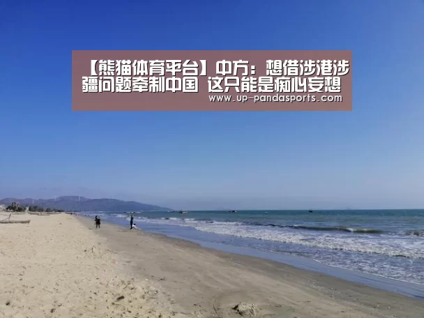 【熊猫体育平台】中方:想借涉港涉疆问题牵制中国 这只能是痴心妄想
